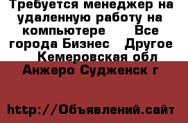 Требуется менеджер на удаленную работу на компьютере!!  - Все города Бизнес » Другое   . Кемеровская обл.,Анжеро-Судженск г.